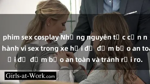 phim sex cosplay Những nguyên tắc cần nhớ khi thực hiện hành vi sex trong xe hơi để đảm bảo an toàn và tránh rủi ro.