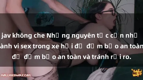 jav không che Những nguyên tắc cần nhớ khi thực hiện hành vi sex trong xe hơi để đảm bảo an toàn và tránh rủi ro.