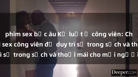phim sex bắc âu Kỷ luật ở công viên: Chấn chỉnh hành vi sex công viên để duy trì sự trong sạch và thoải mái cho mọi người.