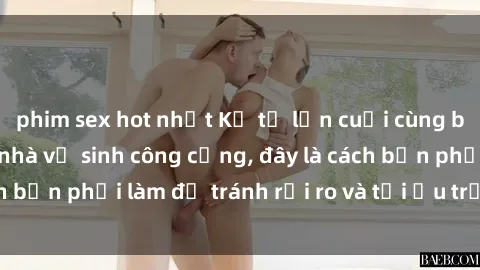 phim sex hot nhất Kể từ lần cuối cùng bạn thực hành sex nhà vệ sinh công cộng, đây là cách bạn phải làm để tránh rủi ro và tối ưu trải nghiệm.