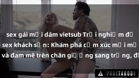 sex gái mại dâm vietsub Trải nghiệm đỉnh cao tình yêu tại sex khách sạn: Khám phá cảm xúc mới mẻ và đam mê trên chăn giường sang trọng, độc đáo, không giới hạn.