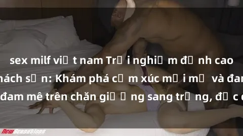 sex milf việt nam Trải nghiệm đỉnh cao tình yêu tại sex khách sạn: Khám phá cảm xúc mới mẻ và đam mê trên chăn giường sang trọng, độc đáo, không giới hạn.