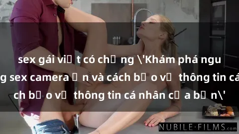 sex gái việt có chồng 'Khám phá nguy cơ của việc sử dụng sex camera ẩn và cách bảo vệ thông tin cá nhân của bạn'