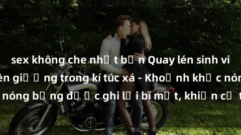 sex không che nhật bản Quay lén sinh viên làm tình ngay trên giường trong kí túc xá - Khoảnh khắc nóng bỏng được ghi lại bí mật, khiến cả trường học xôn xao.