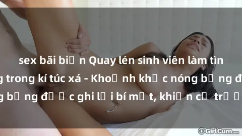 sex bãi biển Quay lén sinh viên làm tình ngay trên giường trong kí túc xá - Khoảnh khắc nóng bỏng được ghi lại bí mật, khiến cả trường học xôn xao.