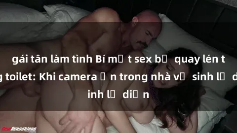 gái tân làm tình Bí mật sex bị quay lén trong toilet: Khi camera ẩn trong nhà vệ sinh lộ diện