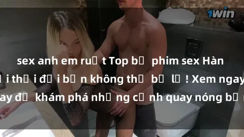 sex anh em ruột Top bộ phim sex Hàn Quốc hot nhất mọi thời đại bạn không thể bỏ lỡ! Xem ngay để khám phá những cảnh quay nóng bỏng, đầy nghẹt thở!