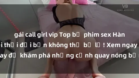 gái call girl vip Top bộ phim sex Hàn Quốc hot nhất mọi thời đại bạn không thể bỏ lỡ! Xem ngay để khám phá những cảnh quay nóng bỏng, đầy nghẹt thở!