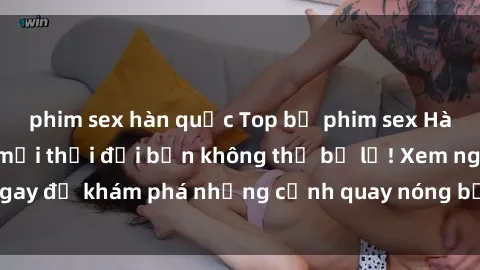 phim sex hàn quốc Top bộ phim sex Hàn Quốc hot nhất mọi thời đại bạn không thể bỏ lỡ! Xem ngay để khám phá những cảnh quay nóng bỏng, đầy nghẹt thở!