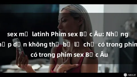 sex mỹ latinh Phim sex Bắc Âu: Những cảnh nóng hấp dẫn không thể bỏ lỡ chỉ có trong phim sex Bắc Âu