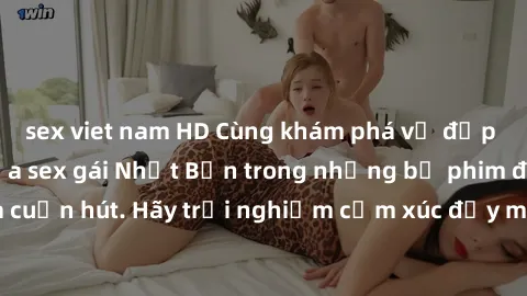 sex viet nam HD Cùng khám phá vẻ đẹp và sức gợi cảm của sex gái Nhật Bản trong những bộ phim đầy nghệ thuật và cuốn hút. Hãy trải nghiệm cảm xúc đầy mới mẻ và sống động từ những cảnh quay tinh tế và q