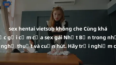 sex hentai vietsub không che Cùng khám phá vẻ đẹp và sức gợi cảm của sex gái Nhật Bản trong những bộ phim đầy nghệ thuật và cuốn hút. Hãy trải nghiệm cảm xúc đầy mới mẻ và sống động từ những cảnh quay