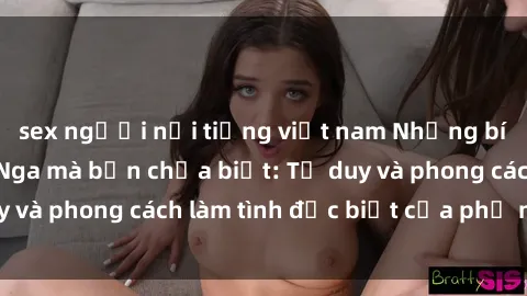 sex người nổi tiếng việt nam Những bí mật về sex gái Nga mà bạn chưa biết: Tư duy và phong cách làm tình đặc biệt của phụ nữ Nga