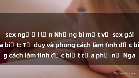 sex người lớn Những bí mật về sex gái Nga mà bạn chưa biết: Tư duy và phong cách làm tình đặc biệt của phụ nữ Nga
