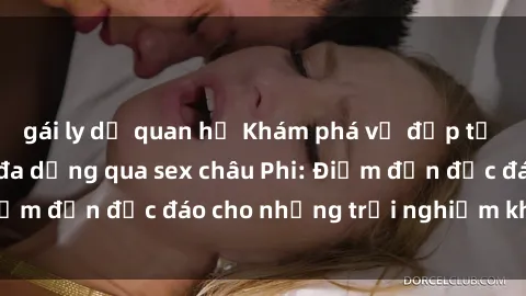 gái ly dị quan hệ Khám phá vẻ đẹp tự nhiên và văn hóa đa dạng qua sex châu Phi: Điểm đến độc đáo cho những trải nghiệm khó quên