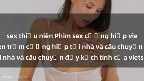 sex thiếu niên Phim sex cưỡng hiếp vietsub: Nữ sinh bị tên trộm cưỡng hiếp tại nhà và câu chuyện đầy kịch tính của vietsub