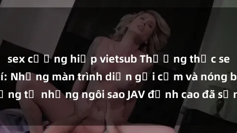 sex cưỡng hiếp vietsub Thưởng thức sex JAV idol miễn phí: Những màn trình diễn gợi cảm và nóng bỏng từ những ngôi sao JAV đỉnh cao đã sẵn sàng để bạn khám phá.