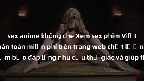 sex anime không che Xem sex phim Việt Nam không che hoàn toàn miễn phí trên trang web chất lượng cao. Đảm bảo đáp ứng nhu cầu thị giác và giúp thỏa mãn mong muốn của bạn.