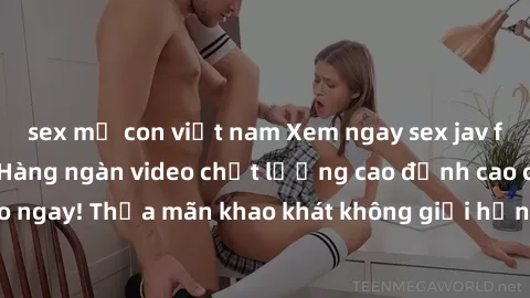 sex mẹ con việt nam Xem ngay sex jav full HD miễn phí - Hàng ngàn video chất lượng cao đỉnh cao chỉ cần click vào ngay! Thỏa mãn khao khát không giới hạn, đón chờ những trải nghiệm mới lạ!