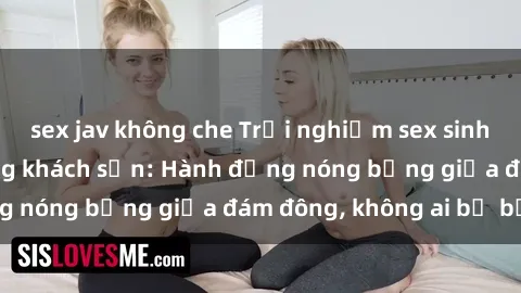 sex jav không che Trải nghiệm sex sinh viên sôi động trong khách sạn: Hành động nóng bỏng giữa đám đông, không ai bị bỏ lỡ