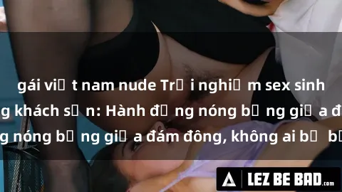 gái việt nam nude Trải nghiệm sex sinh viên sôi động trong khách sạn: Hành động nóng bỏng giữa đám đông, không ai bị bỏ lỡ