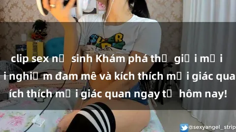 clip sex nữ sinh Khám phá thế giới mới của sex online: trải nghiệm đam mê và kích thích mọi giác quan ngay từ hôm nay!