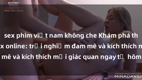 sex phim việt nam không che Khám phá thế giới mới của sex online: trải nghiệm đam mê và kích thích mọi giác quan ngay từ hôm nay!