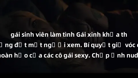 gái sinh viên làm tình Gái xinh khỏa thân khoe dáng nóng bỏng đốt mắt người xem. Bí quyết giữ vóc dáng hoàn hảo của các cô gái sexy. Chụp ảnh nude tự tin không sợ lộ hàng.