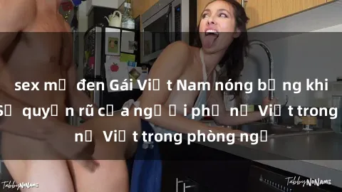 sex mỹ đen Gái Việt Nam nóng bỏng khi làm tình: Sự quyến rũ của người phụ nữ Việt trong phòng ngủ