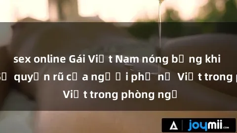 sex online Gái Việt Nam nóng bỏng khi làm tình: Sự quyến rũ của người phụ nữ Việt trong phòng ngủ