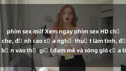 phim sex milf Xem ngay phim sex HD chất lượng cao không che, đỉnh cao của nghệ thuật làm tình, đưa bạn vào thế giới đam mê và sóng gió của tình yêu không giới hạn.