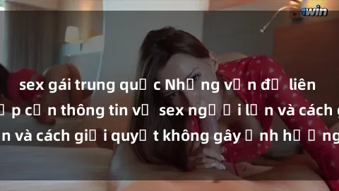 sex gái trung quốc Những vấn đề liên quan đến việc tiếp cận thông tin về sex người lớn và cách giải quyết không gây ảnh hưởng đến trẻ em