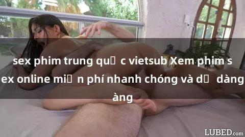 sex phim trung quốc vietsub Xem phim sex online miễn phí nhanh chóng và dễ dàng