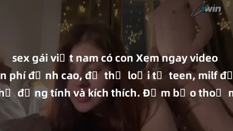 sex gái việt nam có con Xem ngay video sex không che miễn phí đỉnh cao, đủ thể loại từ teen, milf đến các cảnh quan hệ đồng tính và kích thích. Đảm bảo thoả mãn mọi khả năng kích thích của bạn!