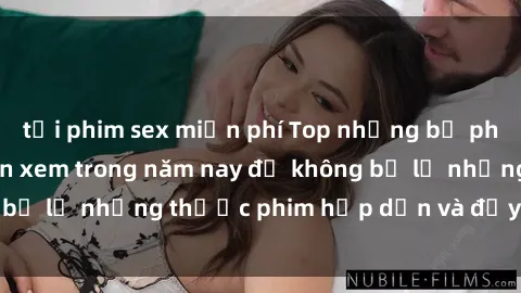 tải phim sex miễn phí Top những bộ phim sex hay nhất nên xem trong năm nay để không bỏ lỡ những thước phim hấp dẫn và đầy kịch tính.