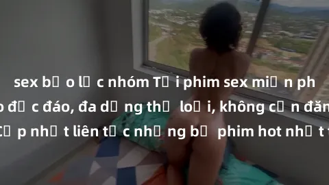 sex bạo lực nhóm Tải phim sex miễn phí chất lượng cao độc đáo, đa dạng thể loại, không cần đăng ký tài khoản. Cập nhật liên tục những bộ phim hot nhất trên thị trường. Sự lựa chọn hàng đầu cho người y