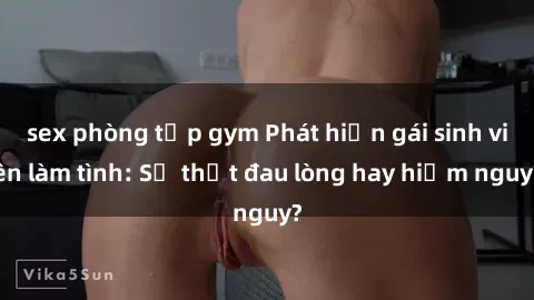 sex phòng tập gym Phát hiện gái sinh viên làm tình: Sự thật đau lòng hay hiểm nguy?