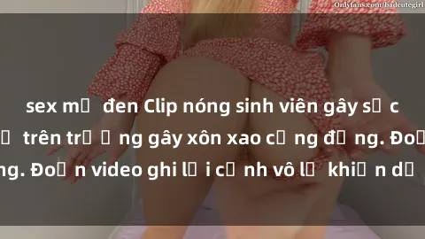 sex mỹ đen Clip nóng sinh viên gây sốc: Hành động cấm kỵ trên trường gây xôn xao cộng đồng. Đoạn video ghi lại cảnh vô lễ khiến dư luận bức xúc.