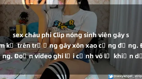 sex châu phi Clip nóng sinh viên gây sốc: Hành động cấm kỵ trên trường gây xôn xao cộng đồng. Đoạn video ghi lại cảnh vô lễ khiến dư luận bức xúc.