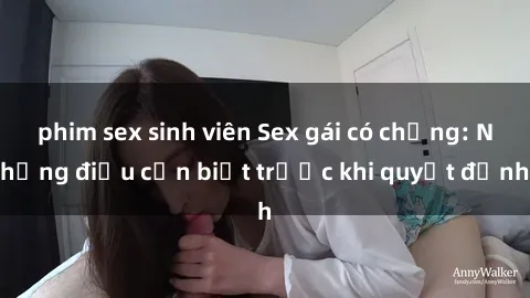 phim sex sinh viên Sex gái có chồng: Những điều cần biết trước khi quyết định