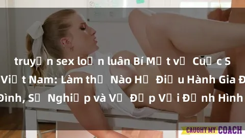 truyện sex loạn luân Bí Mật về Cuộc Sống Của Các MILF Việt Nam: Làm thế Nào Họ Điều Hành Gia Đình, Sự Nghiệp và Vẻ Đẹp Với Định Hình Văn Hóa Đương Đại