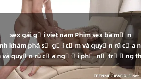 sex gái gọi viet nam Phim sex bà mẹ nóng bỏng: Hành trình khám phá sự gợi cảm và quyến rũ của người phụ nữ trưởng thành.