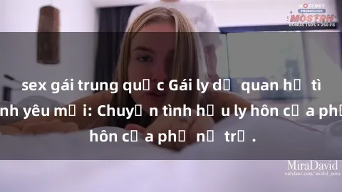 sex gái trung quốc Gái ly dị quan hệ tìm kiếm tình yêu mới: Chuyện tình hậu ly hôn của phụ nữ trẻ.