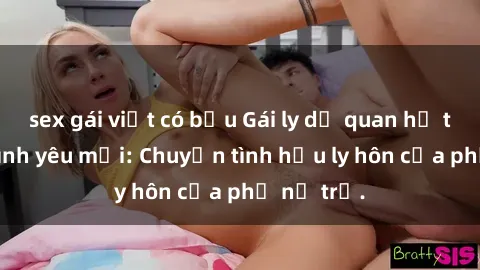 sex gái việt có bầu Gái ly dị quan hệ tìm kiếm tình yêu mới: Chuyện tình hậu ly hôn của phụ nữ trẻ.