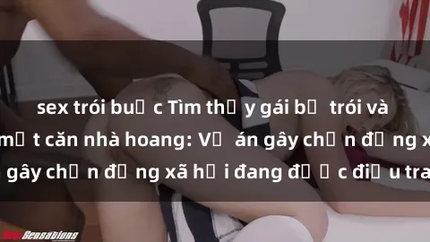 sex trói buộc Tìm thấy gái bị trói và bị hiếp dâm trong một căn nhà hoang: Vụ án gây chấn động xã hội đang được điều tra vào.