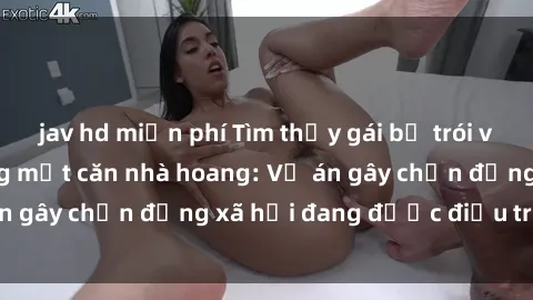 jav hd miễn phí Tìm thấy gái bị trói và bị hiếp dâm trong một căn nhà hoang: Vụ án gây chấn động xã hội đang được điều tra vào.