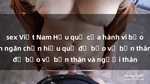 sex Việt Nam Hậu quả của hành vi bạo dâm sex và cách ngăn chặn hiệu quả để bảo vệ bản thân và người thân