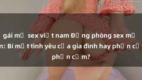 gái mỹ sex việt nam Động phòng sex mẹ con: Bí mật tình yêu của gia đình hay phản cảm?