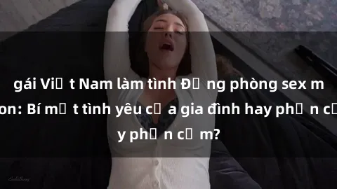 gái Việt Nam làm tình Động phòng sex mẹ con: Bí mật tình yêu của gia đình hay phản cảm?