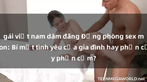 gái việt nam dâm đãng Động phòng sex mẹ con: Bí mật tình yêu của gia đình hay phản cảm?